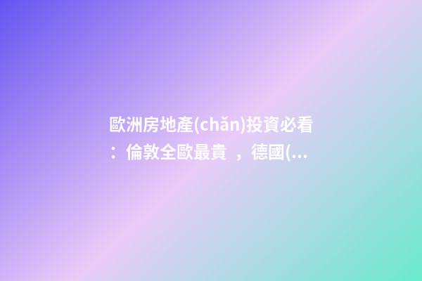 歐洲房地產(chǎn)投資必看：倫敦全歐最貴，德國(guó)漲幅最快